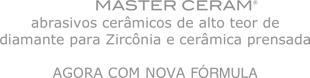            MASTER CERAM® 
abrasivos cerâmicos de alto teor de diamante para Zircônia e cerâmica prensada

AGORA COM NOVA FÓRMULA